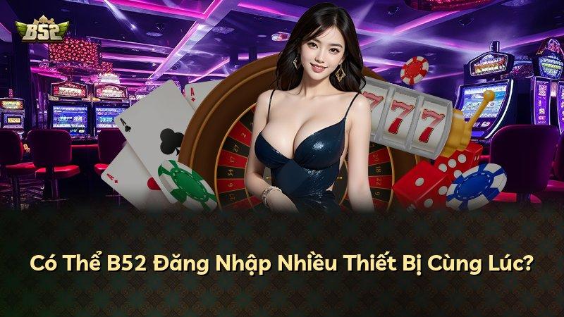 Có Thể B52 Đăng Nhập Nhiều Thiết Bị Cùng Lúc?