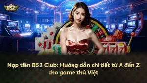 Nạp tiền B52 Club: Hướng dẫn chi tiết từ A đến Z cho game thủ Việt